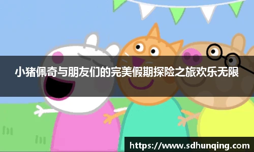 小猪佩奇与朋友们的完美假期探险之旅欢乐无限