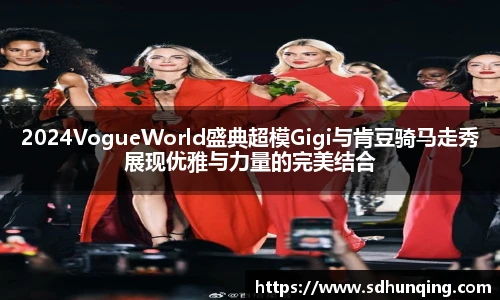 非凡娱乐2024VogueWorld盛典超模Gigi与肯豆骑马走秀展现优雅与力量的完美结合