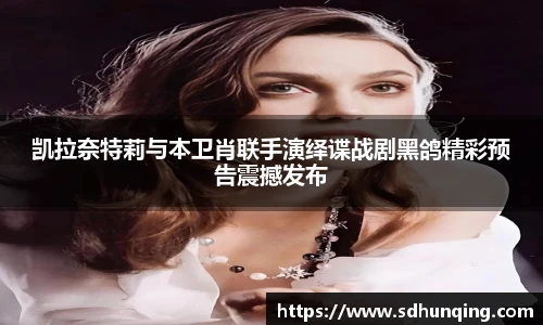 凯拉奈特莉与本卫肖联手演绎谍战剧黑鸽精彩预告震撼发布