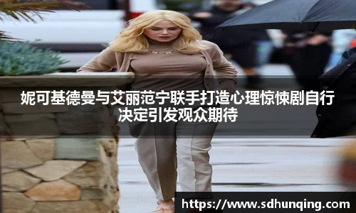 妮可基德曼与艾丽范宁联手打造心理惊悚剧自行决定引发观众期待