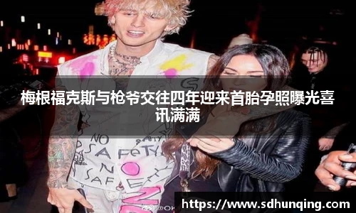梅根福克斯与枪爷交往四年迎来首胎孕照曝光喜讯满满