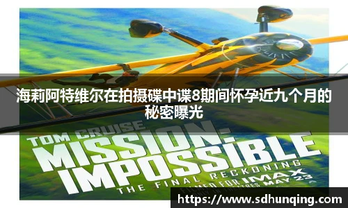 海莉阿特维尔在拍摄碟中谍8期间怀孕近九个月的秘密曝光