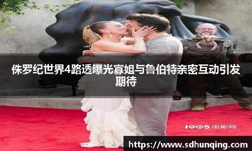 侏罗纪世界4路透曝光寡姐与鲁伯特亲密互动引发期待