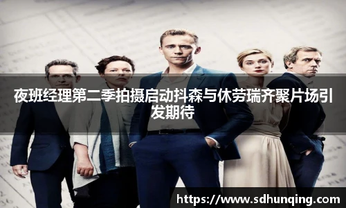 夜班经理第二季拍摄启动抖森与休劳瑞齐聚片场引发期待