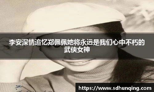 李安深情追忆郑佩佩她将永远是我们心中不朽的武侠女神