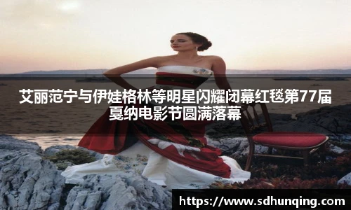艾丽范宁与伊娃格林等明星闪耀闭幕红毯第77届戛纳电影节圆满落幕