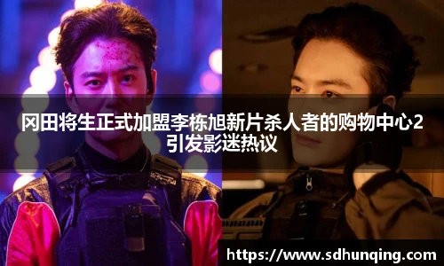 冈田将生正式加盟李栋旭新片杀人者的购物中心2引发影迷热议