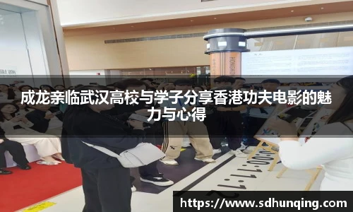 成龙亲临武汉高校与学子分享香港功夫电影的魅力与心得
