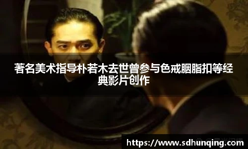 著名美术指导朴若木去世曾参与色戒胭脂扣等经典影片创作