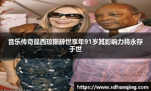 音乐传奇昆西琼斯辞世享年91岁其影响力将永存于世