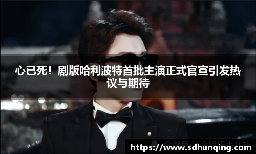心已死！剧版哈利波特首批主演正式官宣引发热议与期待