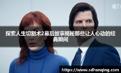非凡娱乐探索人生切割术2幕后故事揭秘那些让人心动的经典瞬间