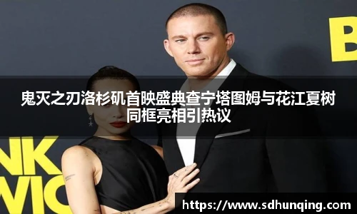 鬼灭之刃洛杉矶首映盛典查宁塔图姆与花江夏树同框亮相引热议